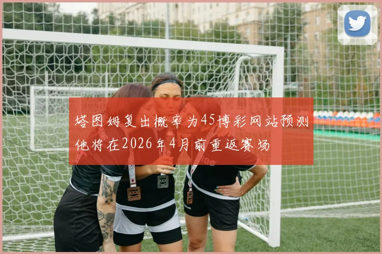 塔图姆复出概率为45博彩网站预测他将在2026年4月前重返赛场