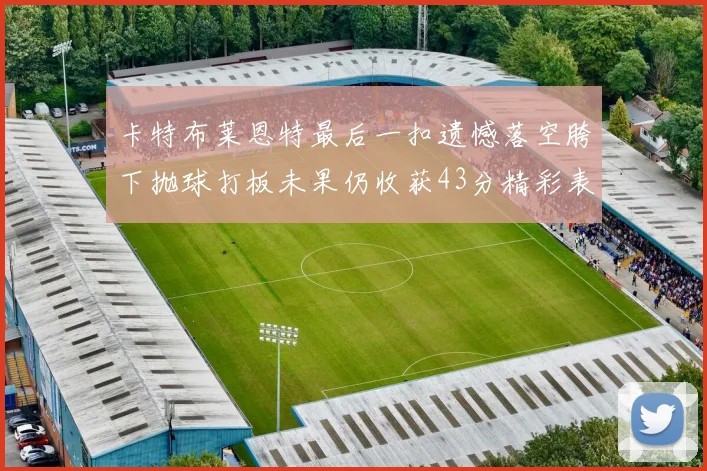 卡特布莱恩特最后一扣遗憾落空胯下抛球打板未果仍收获43分精彩表现
