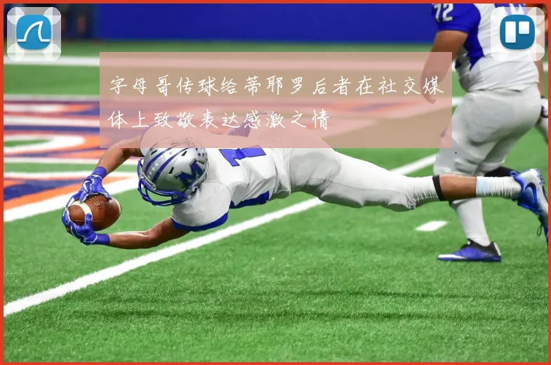 字母哥传球给蒂耶罗后者在社交媒体上致敬表达感激之情